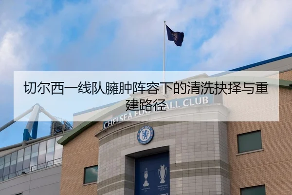 切尔西一线队臃肿阵容下的清洗抉择与重建路径
