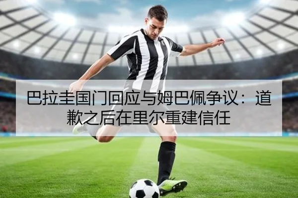 巴拉圭国门回应与姆巴佩争议：道歉之后在里尔重建信任