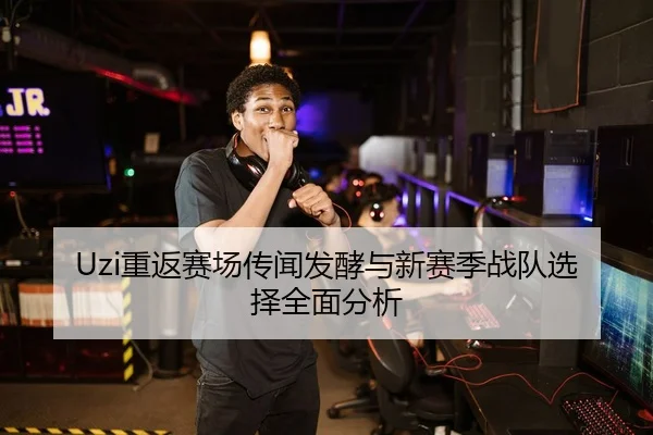 Uzi重返赛场传闻发酵与新赛季战队选择全面分析
