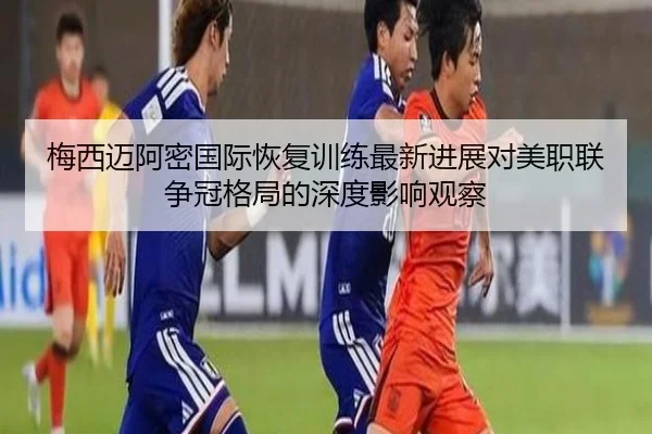梅西迈阿密国际恢复训练最新进展对美职联争冠格局的深度影响观察