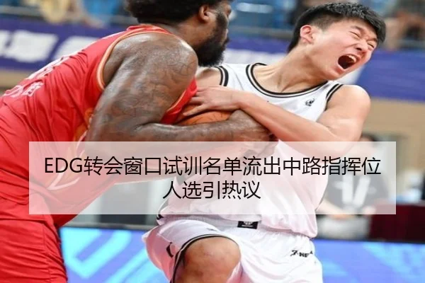 EDG转会窗口试训名单流出中路指挥位人选引热议